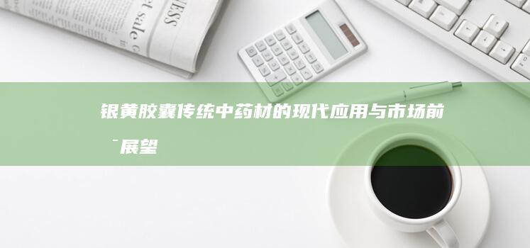 银黄胶囊：传统中药材的现代应用与市场前景展望